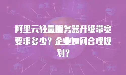 阿里云轻量服务器升级带宽要求多少？企业如何合理规划？