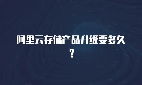 阿里云存储产品升级要多久？