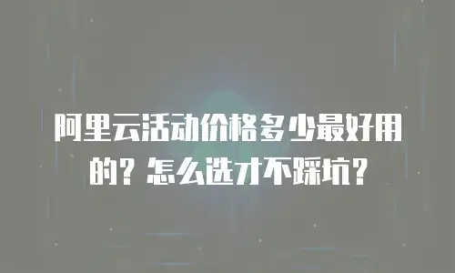 阿里云活动价格多少最好用的？怎么选才不踩坑？