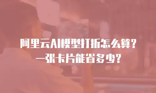 阿里云AI模型打折怎么算？一张卡片能省多少？