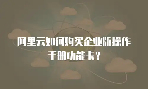 阿里云如何购买企业版操作手册功能卡？
