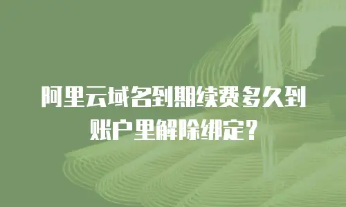阿里云域名到期续费多久到账户里解除绑定？