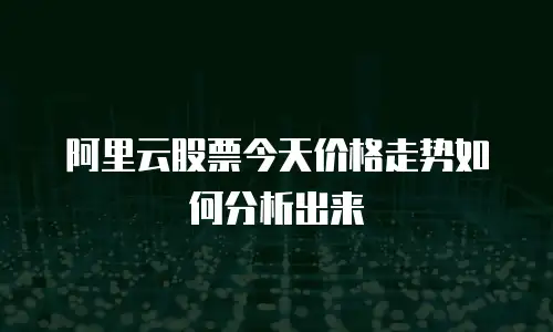 阿里云股票今天价格走势如何分析出来