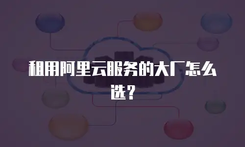 租用阿里云服务的大厂怎么选？