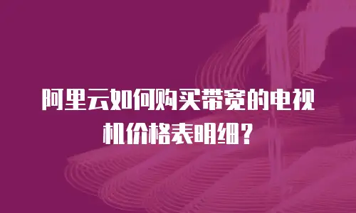 阿里云如何购买带宽的电视机价格表明细？