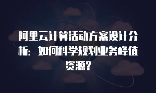阿里云计算活动方案设计分析：如何科学规划业务峰值资源？