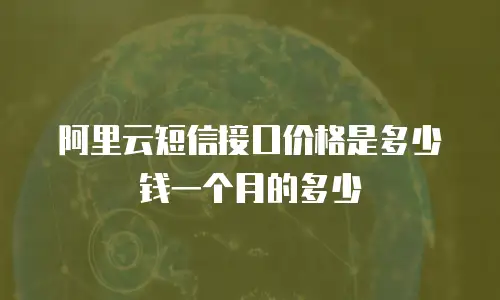 阿里云短信接口价格是多少钱一个月的多少
