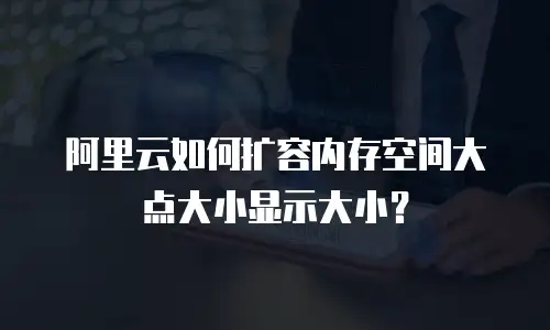 阿里云如何扩容内存空间大点大小显示大小？