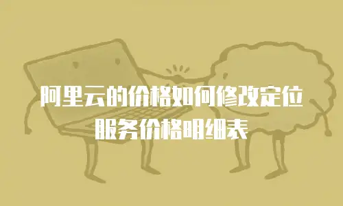 阿里云的价格如何修改定位服务价格明细表