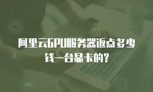 阿里云GPU服务器返点多少钱一台显卡的？