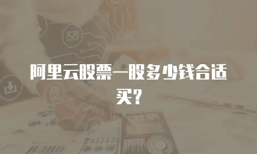 阿里云股票一股多少钱合适买？