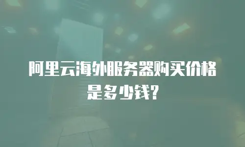 阿里云海外服务器购买价格是多少钱？