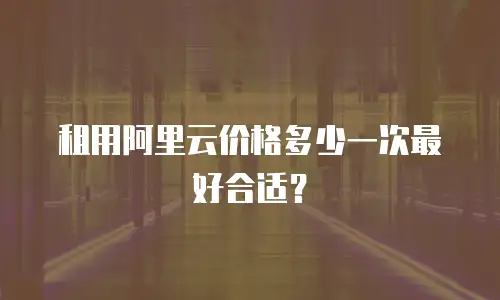租用阿里云价格多少一次最好合适？