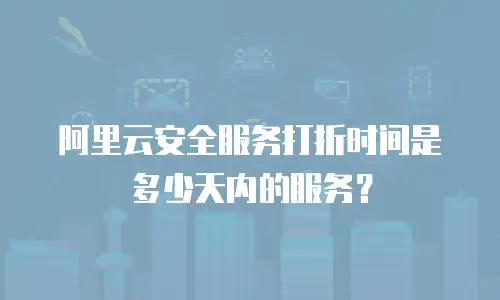 阿里云安全服务打折时间是多少天内的服务？