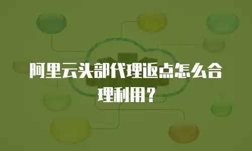 阿里云头部代理返点怎么合理利用？