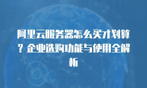 阿里云服务器怎么买才划算？企业选购功能与使用全解析