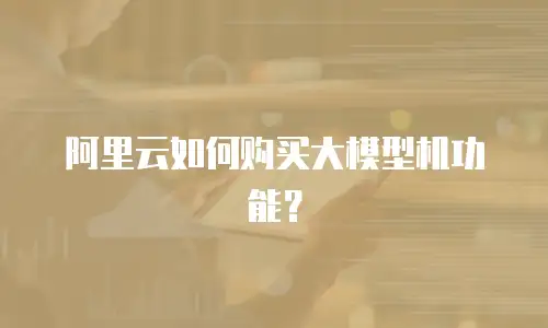 阿里云如何购买大模型机功能？