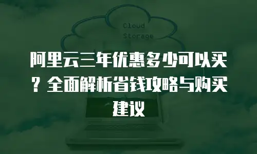 阿里云三年优惠多少可以买？全面解析省钱攻略与购买建议