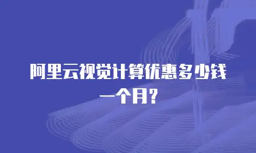 阿里云视觉计算优惠多少钱一个月？