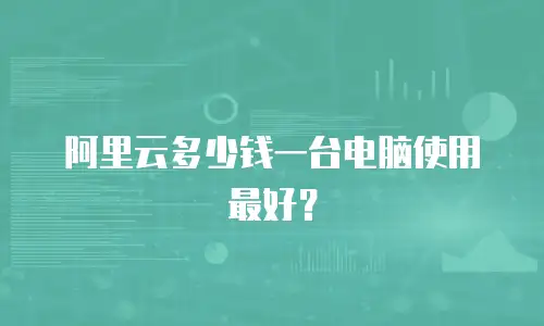 阿里云多少钱一台电脑使用最好？
