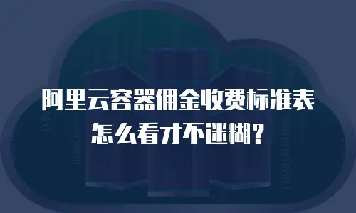 阿里云容器佣金收费标准表怎么看才不迷糊？
