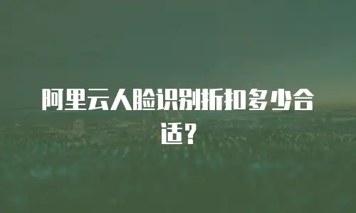 阿里云人脸识别折扣多少合适？