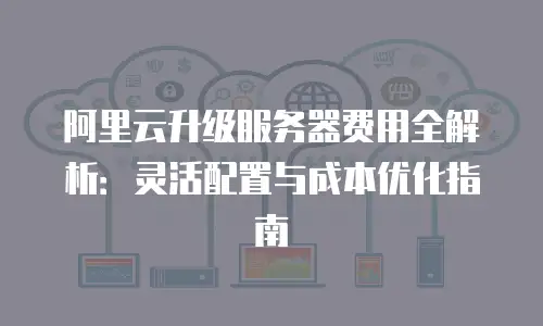 阿里云升级服务器费用全解析：灵活配置与成本优化指南