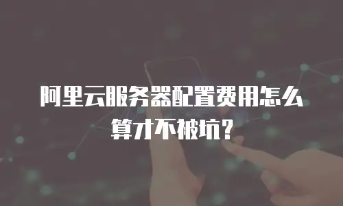 阿里云服务器配置费用怎么算才不被坑？