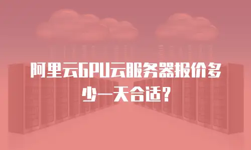 阿里云GPU云服务器报价多少一天合适？