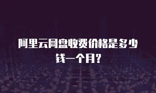 阿里云网盘收费价格是多少钱一个月？