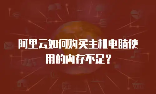 阿里云如何购买主机电脑使用的内存不足？