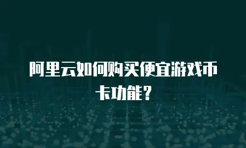 阿里云如何购买便宜游戏币卡功能？