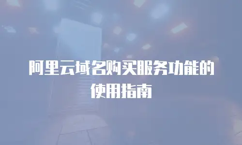 阿里云域名购买服务功能的使用指南