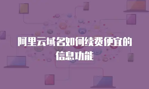 阿里云域名如何续费便宜的信息功能