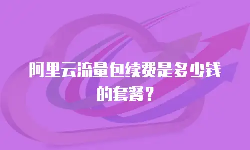 阿里云流量包续费是多少钱的套餐？