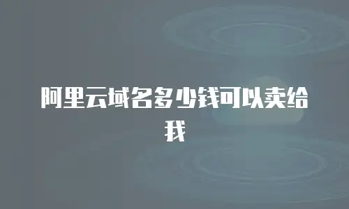 阿里云域名多少钱可以卖给我
