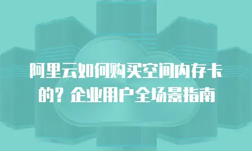 阿里云如何购买空间内存卡的？企业用户全场景指南