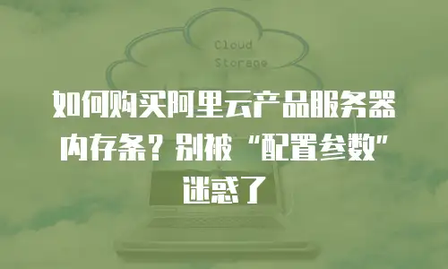 如何购买阿里云产品服务器内存条？别被“配置参数”迷惑了