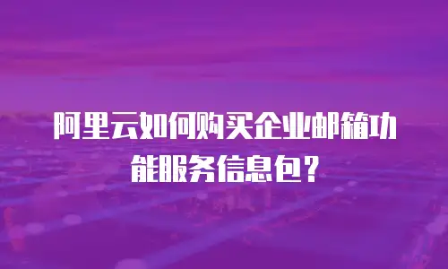 阿里云如何购买企业邮箱功能服务信息包？