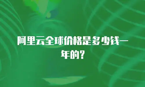 阿里云全球价格是多少钱一年的？
