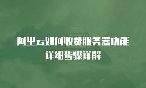 阿里云如何收费服务器功能详细步骤详解