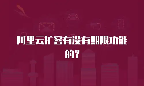 阿里云扩容有没有期限功能的？