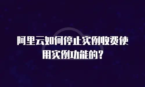 阿里云如何停止实例收费使用实例功能的？