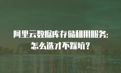 阿里云数据库存储租用服务：怎么选才不踩坑？