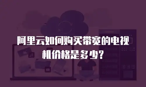 阿里云如何购买带宽的电视机价格是多少？
