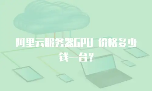 阿里云服务器GPU 价格多少钱一台？