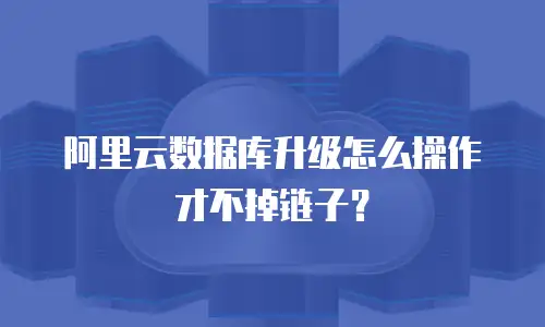 阿里云数据库升级怎么操作才不掉链子？