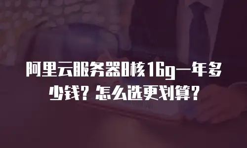 阿里云服务器8核16g一年多少钱？怎么选更划算？