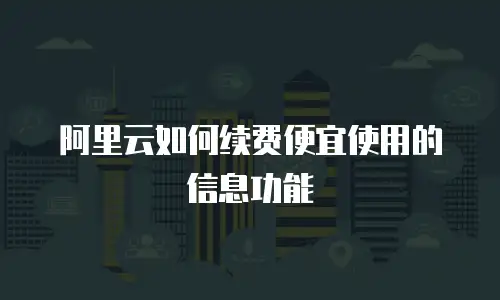 阿里云如何续费便宜使用的信息功能