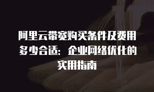 阿里云带宽购买条件及费用多少合适：企业网络优化的实用指南